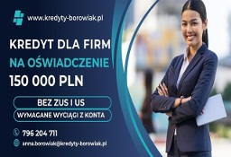 KREDYT DLA FIRM DO 150 000 ZŁ NA OŚWIADCZENIE BEZ ZUS I US!